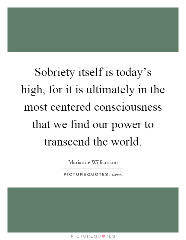 Sobriety itself is today's high, for it is ultimately in the most centered consciousness that we find our power to transcend the world Picture Quote #1