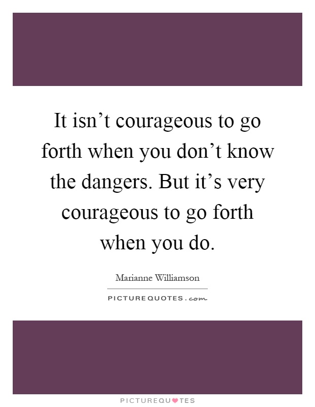 It isn't courageous to go forth when you don't know the dangers. But it's very courageous to go forth when you do Picture Quote #1