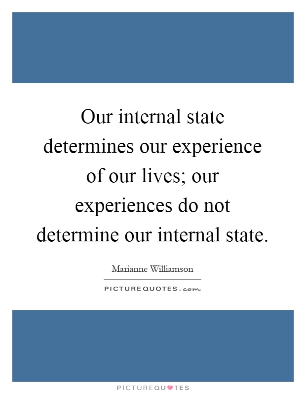 Our internal state determines our experience of our lives; our experiences do not determine our internal state Picture Quote #1