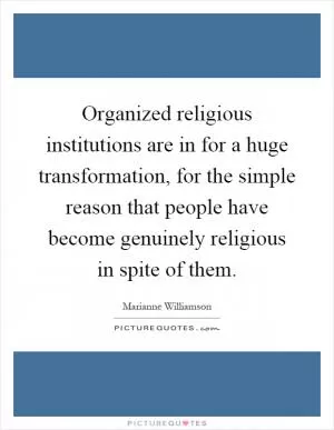 Organized religious institutions are in for a huge transformation, for the simple reason that people have become genuinely religious in spite of them Picture Quote #1