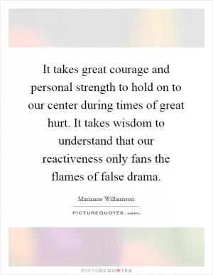It takes great courage and personal strength to hold on to our center during times of great hurt. It takes wisdom to understand that our reactiveness only fans the flames of false drama Picture Quote #1