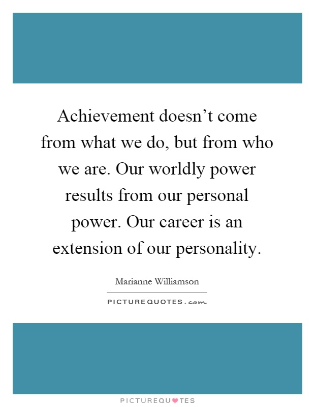 Achievement doesn't come from what we do, but from who we are. Our worldly power results from our personal power. Our career is an extension of our personality Picture Quote #1