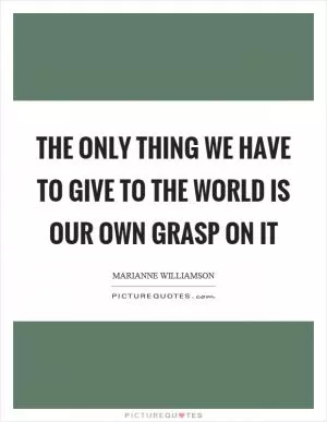 The only thing we have to give to the world is our own grasp on it Picture Quote #1