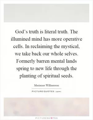God’s truth is literal truth. The illumined mind has more operative cells. In reclaiming the mystical, we take back our whole selves. Formerly barren mental lands spring to new life through the planting of spiritual seeds Picture Quote #1