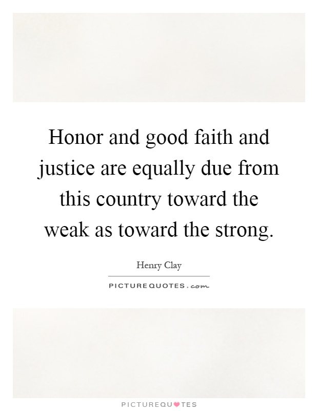 Honor and good faith and justice are equally due from this country toward the weak as toward the strong Picture Quote #1
