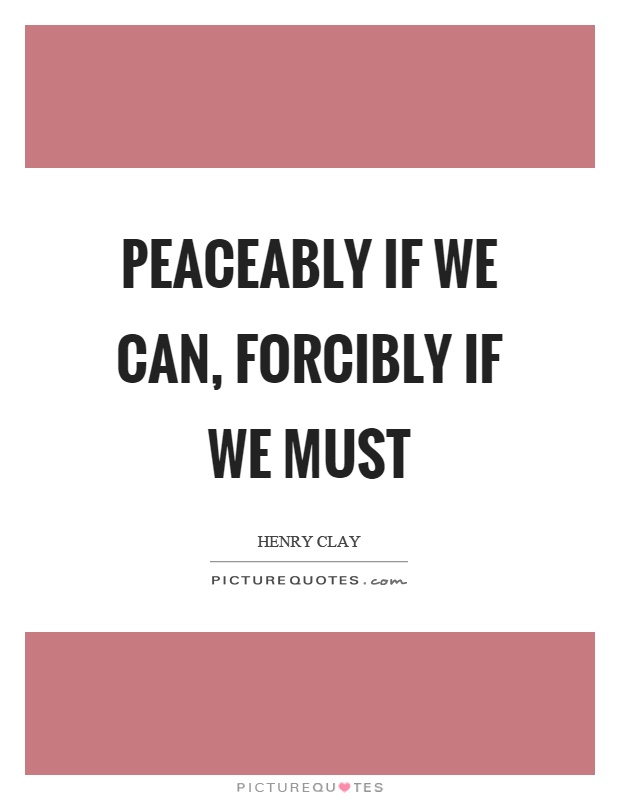 Peaceably if we can, forcibly if we must Picture Quote #1