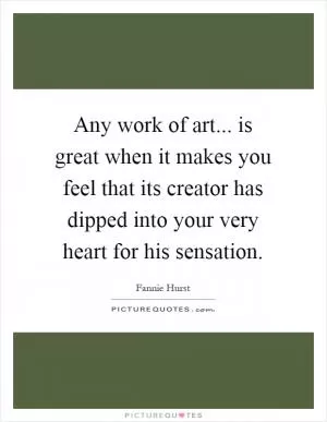 Any work of art... is great when it makes you feel that its creator has dipped into your very heart for his sensation Picture Quote #1
