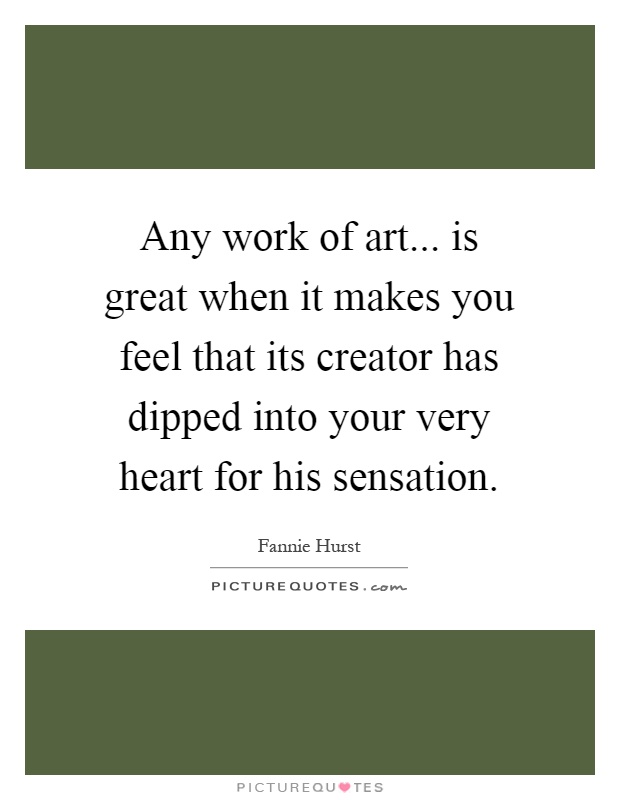 Any work of art... is great when it makes you feel that its creator has dipped into your very heart for his sensation Picture Quote #1