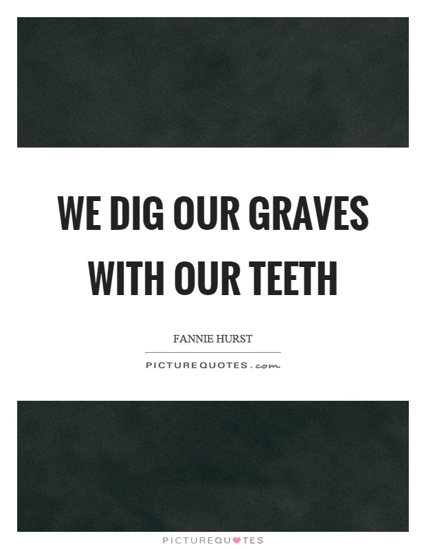 We dig our graves with our teeth Picture Quote #1