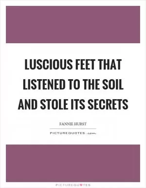 Luscious feet that listened to the soil and stole its secrets Picture Quote #1