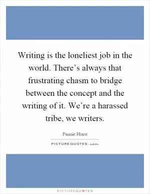 Writing is the loneliest job in the world. There’s always that frustrating chasm to bridge between the concept and the writing of it. We’re a harassed tribe, we writers Picture Quote #1