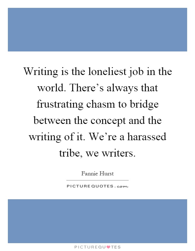 Writing is the loneliest job in the world. There's always that frustrating chasm to bridge between the concept and the writing of it. We're a harassed tribe, we writers Picture Quote #1