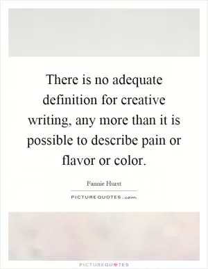 There is no adequate definition for creative writing, any more than it is possible to describe pain or flavor or color Picture Quote #1