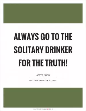 Always go to the solitary drinker for the truth! Picture Quote #1
