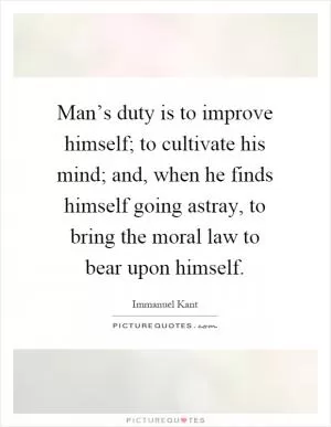Man’s duty is to improve himself; to cultivate his mind; and, when he finds himself going astray, to bring the moral law to bear upon himself Picture Quote #1