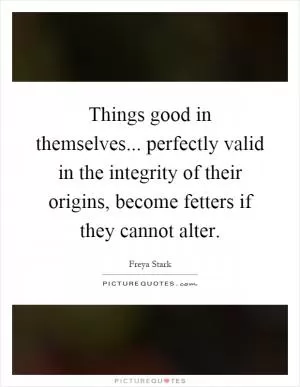 Things good in themselves... perfectly valid in the integrity of their origins, become fetters if they cannot alter Picture Quote #1