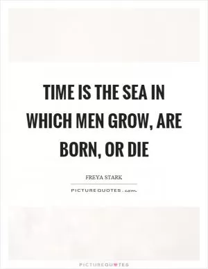 Time is the sea in which men grow, are born, or die Picture Quote #1