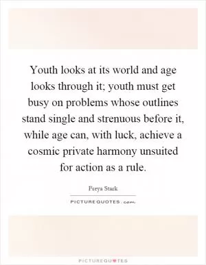 Youth looks at its world and age looks through it; youth must get busy on problems whose outlines stand single and strenuous before it, while age can, with luck, achieve a cosmic private harmony unsuited for action as a rule Picture Quote #1