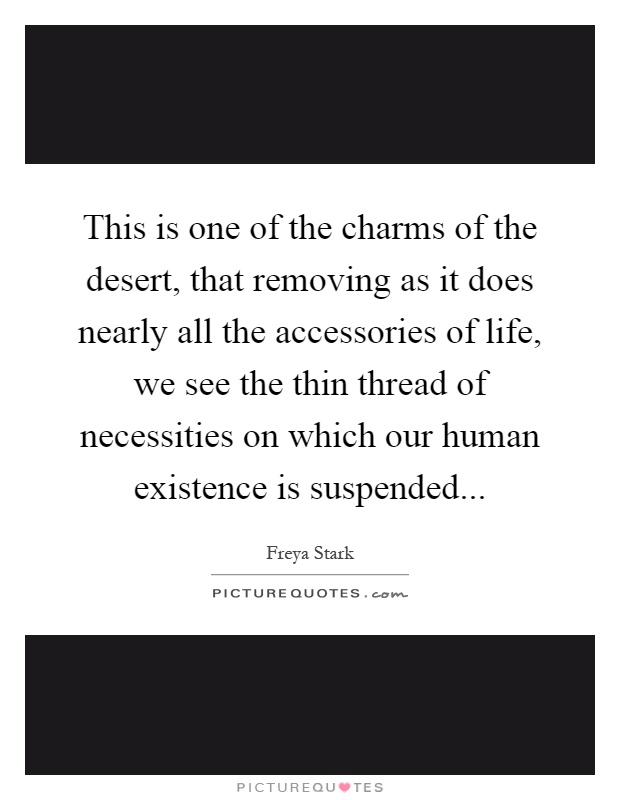 This is one of the charms of the desert, that removing as it does nearly all the accessories of life, we see the thin thread of necessities on which our human existence is suspended Picture Quote #1
