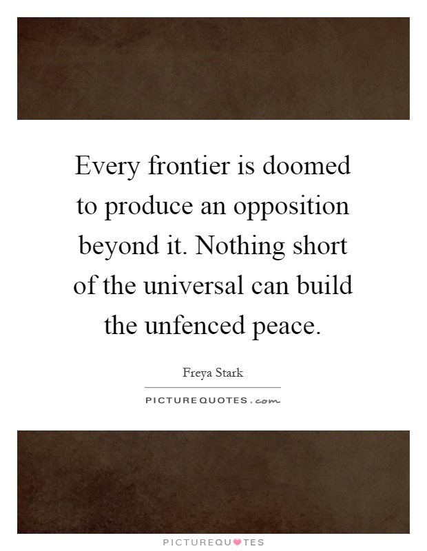 Every frontier is doomed to produce an opposition beyond it. Nothing short of the universal can build the unfenced peace Picture Quote #1