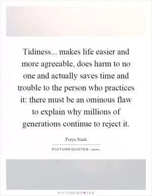 Tidiness... makes life easier and more agreeable, does harm to no one and actually saves time and trouble to the person who practices it: there must be an ominous flaw to explain why millions of generations continue to reject it Picture Quote #1