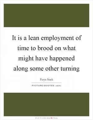 It is a lean employment of time to brood on what might have happened along some other turning Picture Quote #1