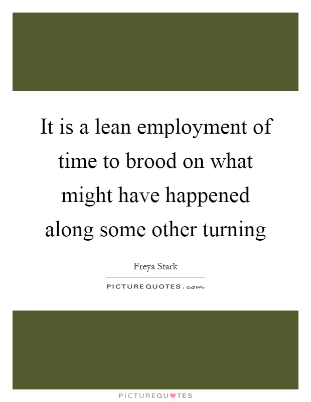 It is a lean employment of time to brood on what might have happened along some other turning Picture Quote #1