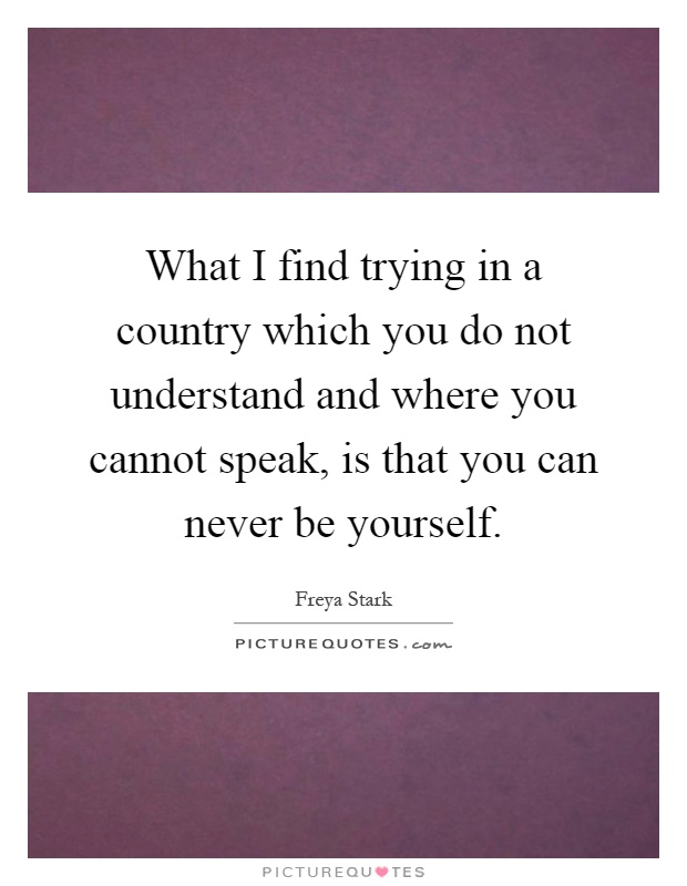 What I find trying in a country which you do not understand and where you cannot speak, is that you can never be yourself Picture Quote #1