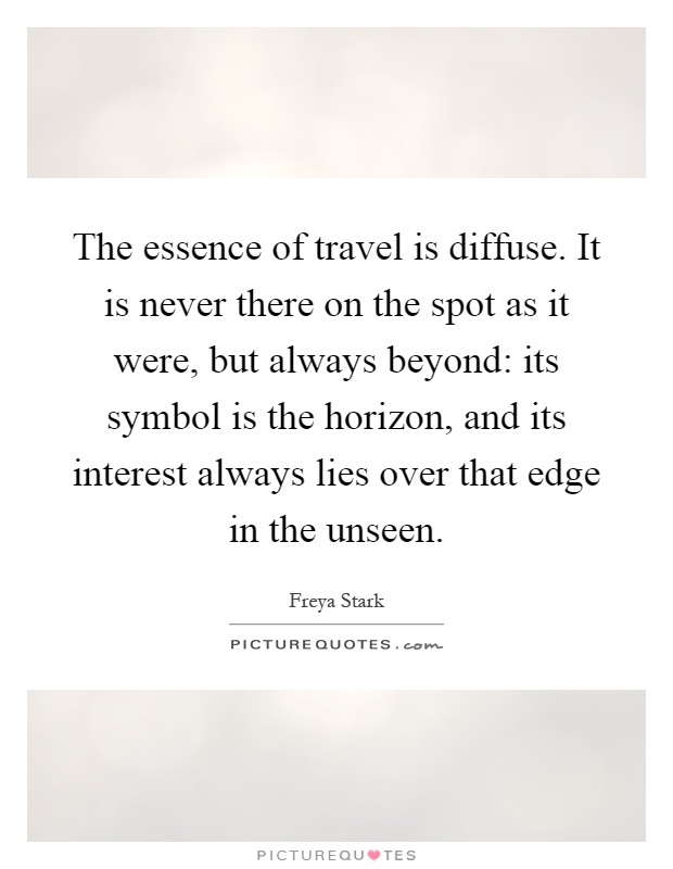 The essence of travel is diffuse. It is never there on the spot as it were, but always beyond: its symbol is the horizon, and its interest always lies over that edge in the unseen Picture Quote #1