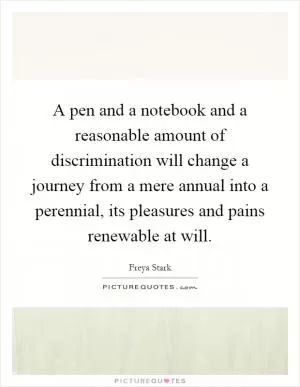 A pen and a notebook and a reasonable amount of discrimination will change a journey from a mere annual into a perennial, its pleasures and pains renewable at will Picture Quote #1