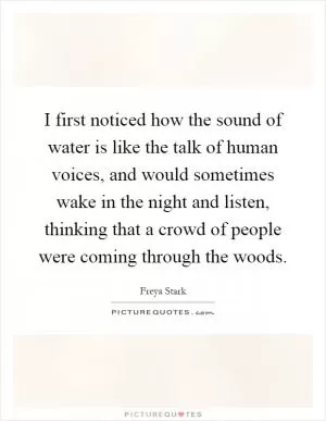 I first noticed how the sound of water is like the talk of human voices, and would sometimes wake in the night and listen, thinking that a crowd of people were coming through the woods Picture Quote #1