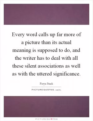 Every word calls up far more of a picture than its actual meaning is supposed to do, and the writer has to deal with all these silent associations as well as with the uttered significance Picture Quote #1