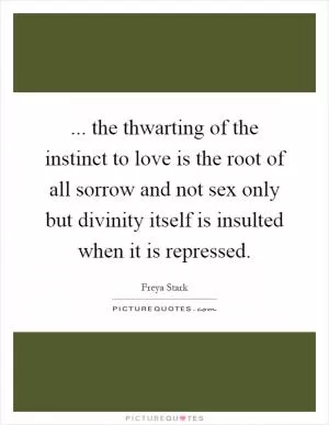 ... the thwarting of the instinct to love is the root of all sorrow and not sex only but divinity itself is insulted when it is repressed Picture Quote #1