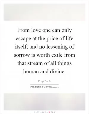 From love one can only escape at the price of life itself; and no lessening of sorrow is worth exile from that stream of all things human and divine Picture Quote #1
