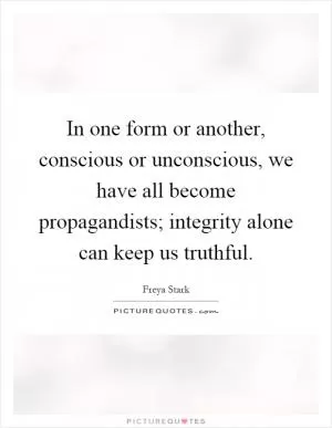 In one form or another, conscious or unconscious, we have all become propagandists; integrity alone can keep us truthful Picture Quote #1