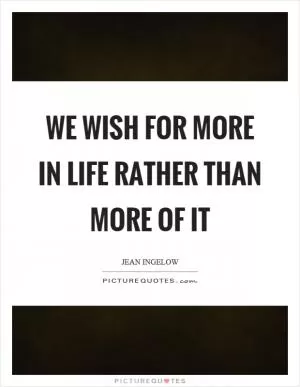 We wish for more in life rather than more of it Picture Quote #1