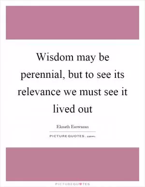 Wisdom may be perennial, but to see its relevance we must see it lived out Picture Quote #1