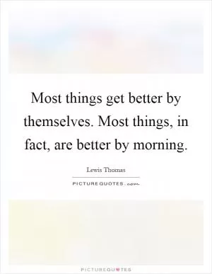Most things get better by themselves. Most things, in fact, are better by morning Picture Quote #1