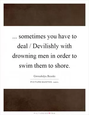 ... sometimes you have to deal / Devilishly with drowning men in order to swim them to shore Picture Quote #1