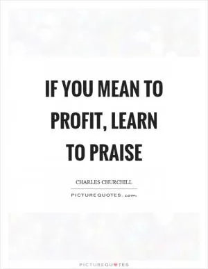 If you mean to profit, learn to praise Picture Quote #1