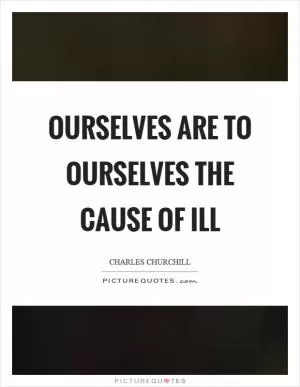 Ourselves are to ourselves the cause of ill Picture Quote #1