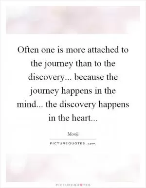 Often one is more attached to the journey than to the discovery... because the journey happens in the mind... the discovery happens in the heart Picture Quote #1