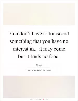You don’t have to transcend something that you have no interest in... it may come but it finds no food Picture Quote #1