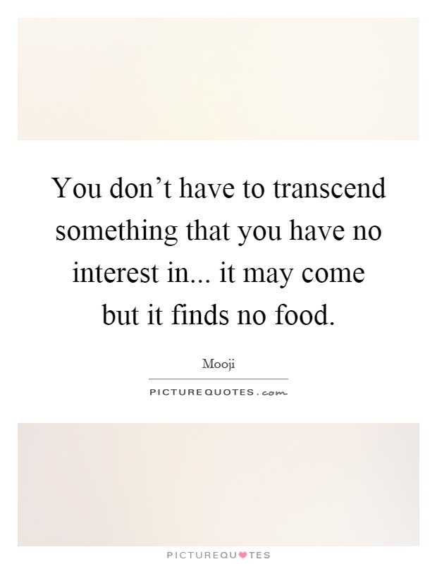 You don't have to transcend something that you have no interest in... it may come but it finds no food Picture Quote #1