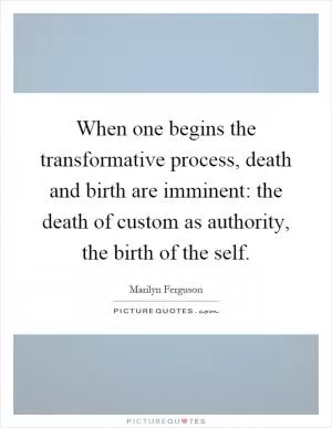 When one begins the transformative process, death and birth are imminent: the death of custom as authority, the birth of the self Picture Quote #1
