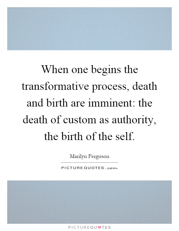 When one begins the transformative process, death and birth are imminent: the death of custom as authority, the birth of the self Picture Quote #1