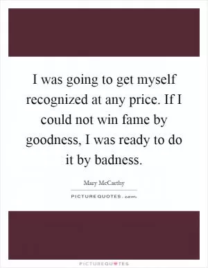 I was going to get myself recognized at any price. If I could not win fame by goodness, I was ready to do it by badness Picture Quote #1
