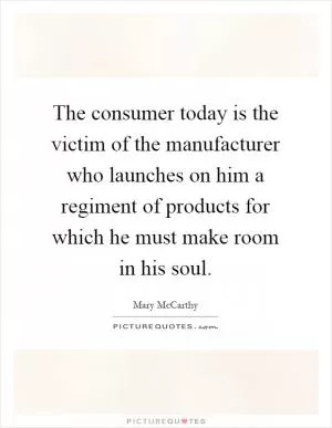 The consumer today is the victim of the manufacturer who launches on him a regiment of products for which he must make room in his soul Picture Quote #1