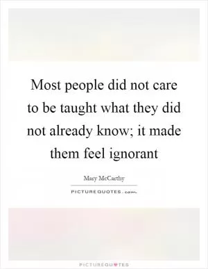 Most people did not care to be taught what they did not already know; it made them feel ignorant Picture Quote #1