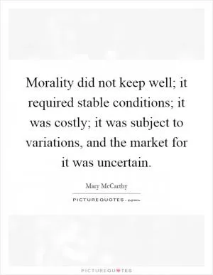 Morality did not keep well; it required stable conditions; it was costly; it was subject to variations, and the market for it was uncertain Picture Quote #1